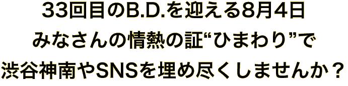 33回目のB.D.を迎える8月4日、みなさんの情熱の証“ひまわり”で、渋谷神南やSNSを埋め尽くしませんか？