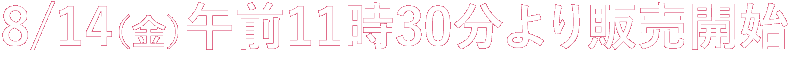 8月14日金曜日午前11:30より販売開始